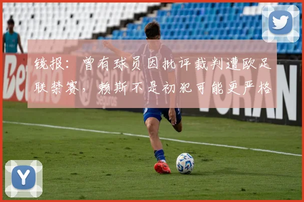 镜报：曾有球员因批评裁判遭欧足联禁赛，赖斯不是初犯可能更严格