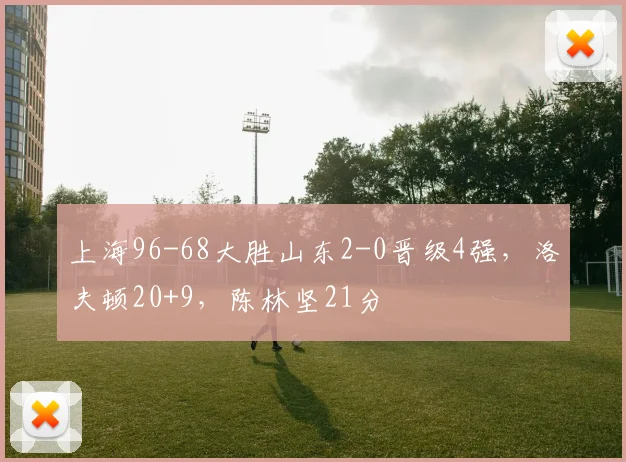 上海96-68大胜山东2-0晋级4强，洛夫顿20+9，陈林坚21分