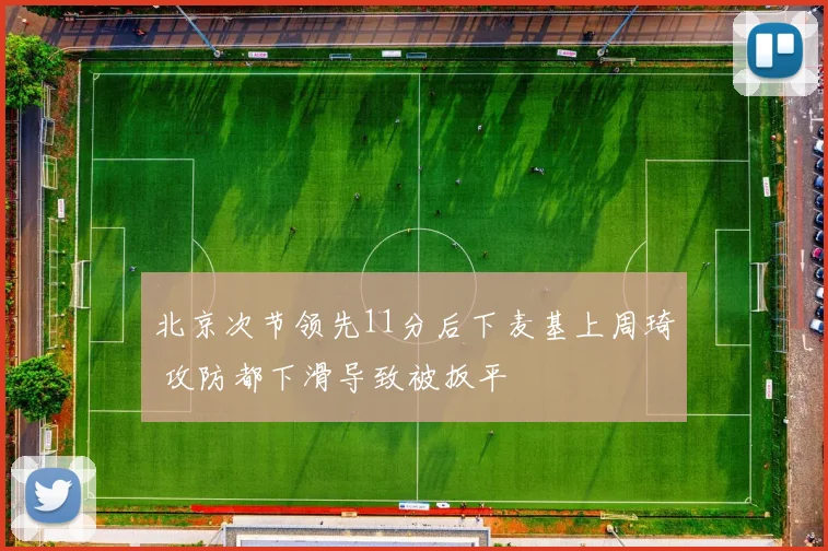 北京次节领先11分后下麦基上周琦 攻防都下滑导致被扳平