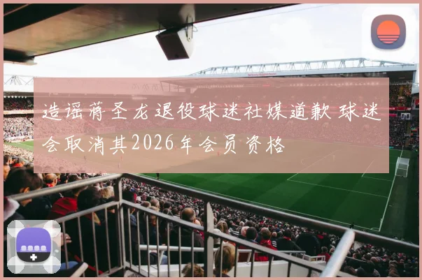 造谣蒋圣龙退役球迷社媒道歉 球迷会取消其2026年会员资格