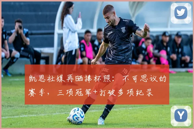 凯恩社媒再晒捧杯照：不可思议的赛季，三项冠军+打破多项纪录